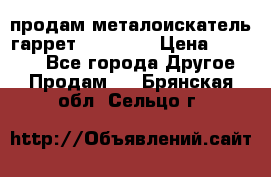 продам металоискатель гаррет evro ace › Цена ­ 20 000 - Все города Другое » Продам   . Брянская обл.,Сельцо г.